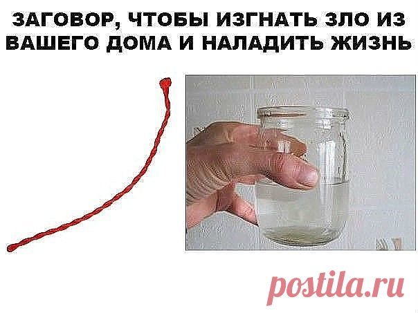 ЗАГОВОР, ЧТОБЫ ИЗГНАТЬ ЗЛО ИЗ ВАШЕГО ДОМА И НАЛАДИТЬ ЖИЗНЬ

Если жизнь не ладится, и в доме происходит что-то нехорошее , сделайте так. Выберите время . когда никого не будет дома. Возьмите красную нитку , ленту или верёвку, завяжите на ней узел и положите на порог. Пусть полежит не менее часа. Затем возьмите эту ленту, положите в стеклянную банку, залейте святой водой , и наговорите шёпотом на эту воду ( по памяти ) : 

