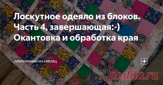 Лоскутное одеяло из блоков. Часть 4, завершающая:-) Окантовка и обработка края Мне все же очень нравится, когда есть окантовка,  придает завершенности и просто красиво. А иногда и до нужного размера дает возможность одеяло увеличить, если с размером промахнешься.