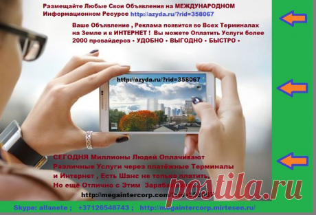 • • ПРОВЕРЕНО • • УДОБНО • • ВЫГОДНО • • БЫСТРО • •    
• https://megaintercorp.mirtesen.ru/
Миллионы Людей Оплачивают Различные Услуги через 
Платежные Терминалы и Интернет. 
Сегодня у Каждого Есть Шанс не только платить, 
Ещё Отлично с Этим Зарабатывать !!!            
• https://megaintercorp.com/?rid=358067  
• Skype:allanete 
• https://megaintercorp.mirtesen.ru/

Размещайте Любые Свои Объявления на МЕЖДУНАРОДНОМ 
Информационном Ресурсе https://azyda.ru/?rid=358067