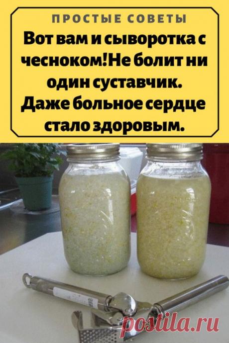 Вот вам и сыворотка с чесноком!Не болит ни один суставчик.Даже больное сердце стало здоровым. – Простые советы