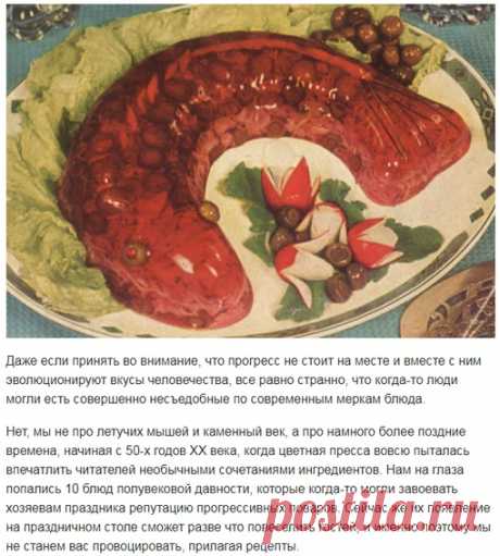 Безумные блюда, которые были популярны в прошлом! 

Даже если принять во внимание, что прогресс не стоит на месте и вместе с ним эволюционируют вкусы человечества, все равно странно, что когда-то люди могли есть совершенно несъедобные по современным меркам блюда. 

Нет, мы не про летучих мышей и каменный век, а про намного более поздние времена, начиная с 50-х годов XX века, когда цветная пресса вовсю пыталась впечатлить читателей необычными сочетаниями ингредиентов. Нам н...