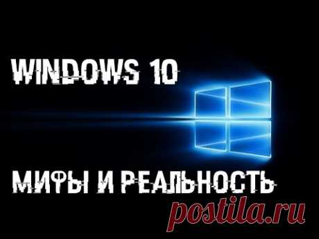 WINDOWS 10 -  МИФЫ И РЕАЛЬНОСТЬ. СТОИТ ЛИ СТАВИТЬ 10?