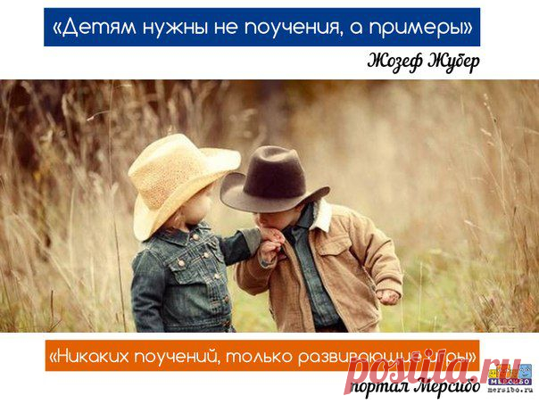 “Детям нужны не поучения, а примеры”. Жозеф Жубер
"Никаких поучений, только развивающие игры". 
Портал Мерсибо → http://mersibo.ru