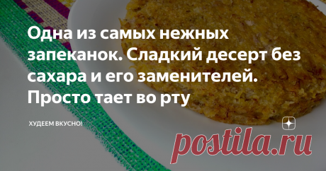 Одна из самых нежных запеканок. Сладкий десерт без сахара и его заменителей. Просто тает во рту На 100 грамм - 85,2 ккал; БЖУ: 3,2/0,2/18,4