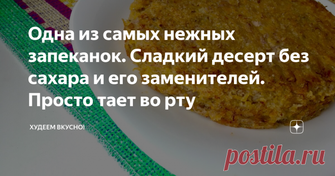 Одна из самых нежных запеканок. Сладкий десерт без сахара и его заменителей. Просто тает во рту На 100 грамм - 85,2 ккал; БЖУ: 3,2/0,2/18,4