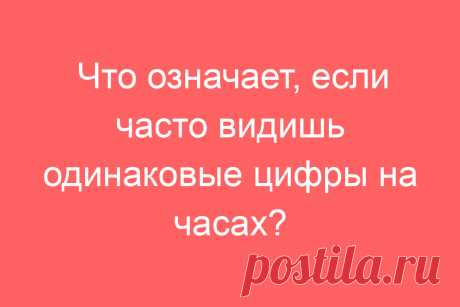 Что означает, если часто видишь одинаковые цифры на часах?