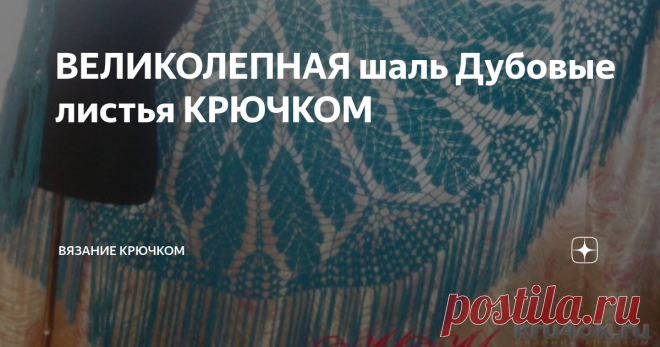 ВЕЛИКОЛЕПНАЯ шаль Дубовые листья КРЮЧКОМ Доброго дня, дорогие читатели!  На просторах интернет вы можете найти красивую схему вязания под названием 