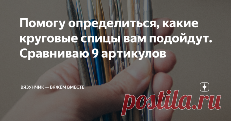 Помогу определиться, какие круговые спицы вам подойдут. Сравниваю 9 артикулов Статья автора «Вязунчик — вяжем вместе» в Дзене ✍: Жаль, что мне не попалась такая статья, когда я покупала все свои спицы.