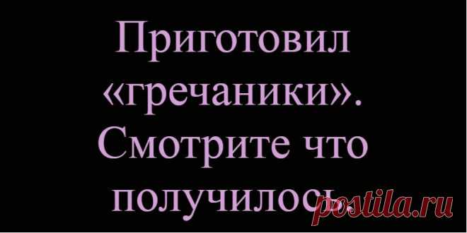 Приготовил «гречаники». Смотрите что получилось.