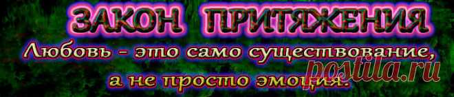 ЗАКОН ПРИТЯЖЕНИЯ.Любовь-это само существование, а не просто эмоция. 
Эмоция - это тоже любовь, но, что главное, само существование является любовью.