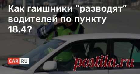 Как гаишники “разводят” водителей по пункту 18.4? Согласно статистики, в России водители постепенно становятся более законопослушными в плане соблюдения ПДД. При этом, многие автолюбители банально не знают своих прав во время общения с сотрудниками ГИБДД. На этом фоне известно немало фактов превышения полномочий гаишниками, нарушающими требования п. 18.4 в своде законов.