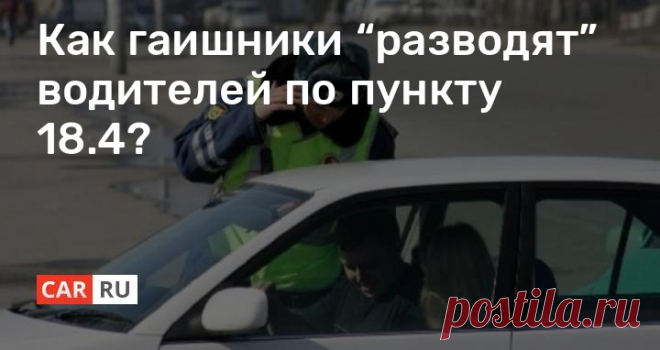Как гаишники “разводят” водителей по пункту 18.4? Согласно статистики, в России водители постепенно становятся более законопослушными в плане соблюдения ПДД. При этом, многие автолюбители банально не знают своих прав во время общения с сотрудниками ГИБДД. На этом фоне известно немало фактов превышения полномочий гаишниками, нарушающими требования п. 18.4 в своде законов.