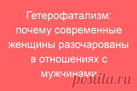 Гетерофатализм: почему современные женщины разочарованы в отношениях с мужчинами