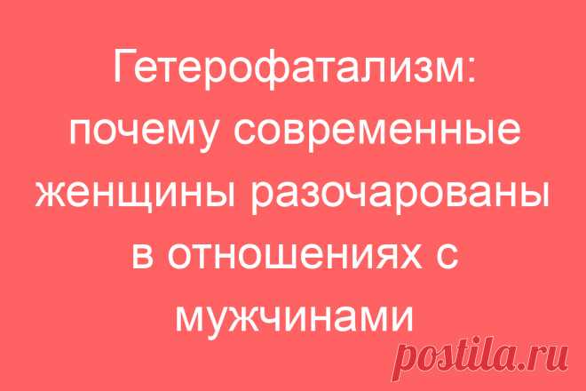 Гетерофатализм: почему современные женщины разочарованы в отношениях с мужчинами
