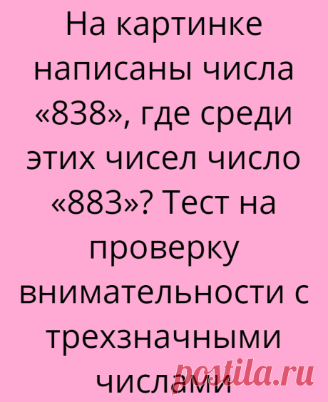 На картинке написаны числа «838», где среди этих чисел число «883»? Тест на проверку внимательности с трехзначными числами
Всем доброго дня, Вы на канале Логические головоломки! В этой статье мы подготовили для Вас интересный тест на проверку внимательности с трехзначными числами! Всем очень понравились предыдущие картинки с числами на внимательность. По лайкам к тем статьям, мы делаем анализ...
Читай дальше на сайте. Жми подробнее ➡