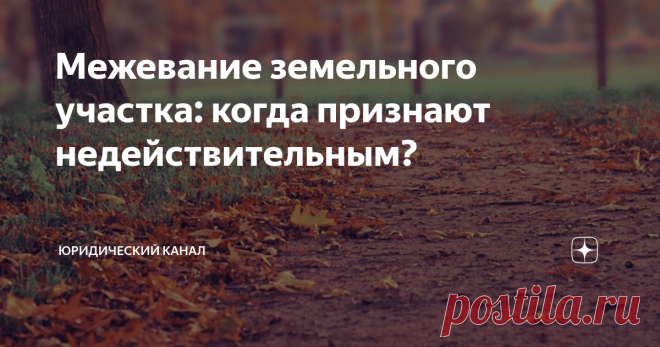 Межевание земельного участка: когда признают недействительным? Статья автора «Юридический канал» в Дзене ✍: Являются ли недействительными результаты межевания  земельного участка, если в акте согласования границ отсутствует подписи смежных землепользователей?