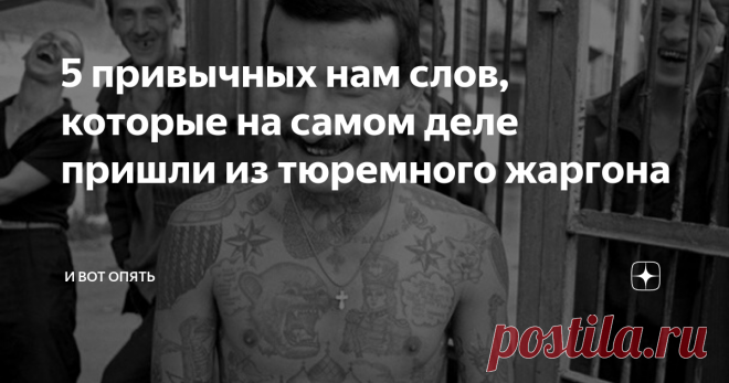 5 привычных нам слов, которые на самом деле пришли из тюремного жаргона Все мы знаем, что язык является отображением культуры. При этом, наша манера общения не является чем-то статичным и неизменным, ведь из года в год в обиход входят новые слова, а старые канут в Лету из-за ненадобности. Первоначально новые выражения всегда считаются чем-то чужеродным, но с течением времени приживаются и начинают восприниматься носителями, как неотъемлемая часть языка.