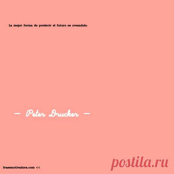 Peter Drucker: La mejor forma de predecir el futuro es creándolo.