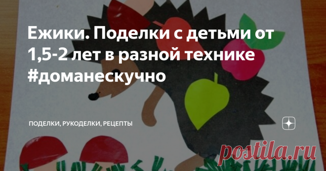 Ежики. Поделки с детьми от 1,5-2 лет в разной технике #доманескучно Аппликации из салфеток, круп и бумаги, шаблоны для рисования и аппликации, поделки из пластилина и многое другое. Все поделки на тему 