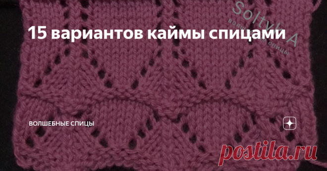 15 вариантов каймы спицами Сегодня для вас, уважаемые рукодельницы, подборка каймы спицами. Кайма обычно вяжется вместо резинки по низу изделия и рукавов. Часто кайма используется при вязании палантинов и шалей. Красивая кайма может стать основным декоративным элементом в изделии. Даже если далее вы будете вязать изделие каким-то несложным узором, то за счёт красивой каймы может получиться интересная, оригинальная вещь.