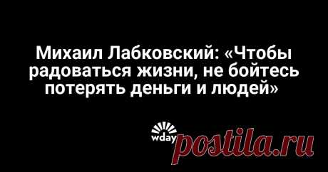 Михаил Лабковский: «Чтобы радоваться жизни, не бойтесь потерять деньги и людей» - Woman's Day