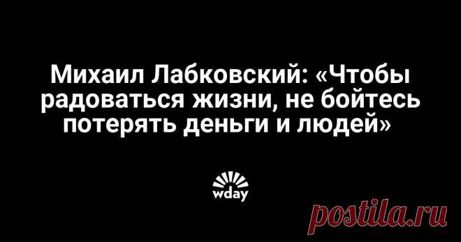 Михаил Лабковский: «Чтобы радоваться жизни, не бойтесь потерять деньги и людей» - Woman's Day