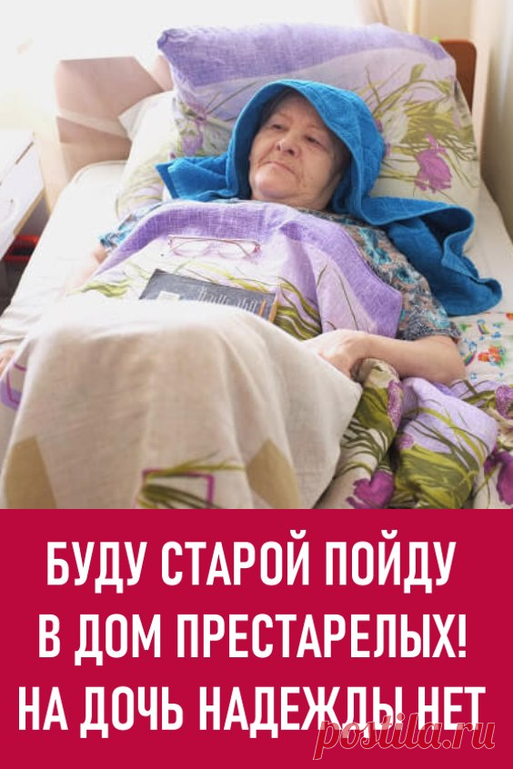 Буду старой, пойду в дом престарелых! На дочь надежды нет. — … А я приняла решение: как буду совсем старой, пойду в дом престарелых! — рассуждает с подругами шестидесятилетняя Ольга Михайловна.