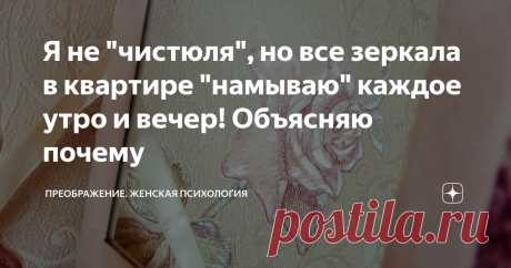 Я не "чистюля", но все зеркала в квартире "намываю" каждое утро и вечер! Объясняю почему Сегодня хочу поговорить о зеркалах. И о том, почему я каждое утро и вечер мою все зеркала в квартире.
Зеркало с давних времён считается очень сильным инструментом.