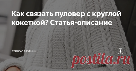 Как связать пуловер с круглой кокеткой? Статья-описание В Сибири холодает, друзья. Несколько дней назад я озадачилась поиском идеи для тёплого и красивого свитера с высоким воротником. Самые, на мой вкус, удачные варианты я описала в статье: "В Сибири скоро зима — ищу модели с высоким воротником и объёмным рисунком". Вам понравилась третья модель из списка и вы попросили описание работы над нею. Ну, что ж, без прелюдий и начнём!) Длинный пуловер с кокеткой Как выглядит Вер...