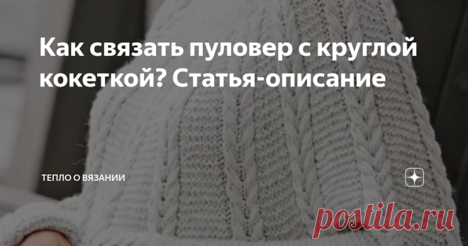 Как связать пуловер с круглой кокеткой? Статья-описание В Сибири холодает, друзья. Несколько дней назад я озадачилась поиском идеи для тёплого и красивого свитера с высоким воротником. Самые, на мой вкус, удачные варианты я описала в статье: 