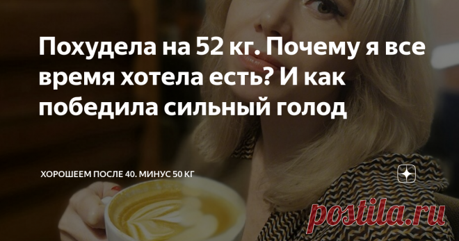 Похудела на 52 кг. Почему я все время хотела есть? И как победила сильный голод Главные причины голода при похудении и как я от них избавилась.