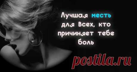 Лучшая месть для всех, кто причиняет тебе боль