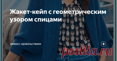 Жакет-кейп с геометрическим узором спицами Статья автора «Вяжем с удовольствием» в Дзене ✍: Такие жакеты вызывают немало споров по вопросу комфортности, когда носишь такую вещь.