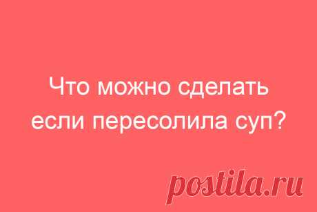 Что можно сделать если пересолила суп?