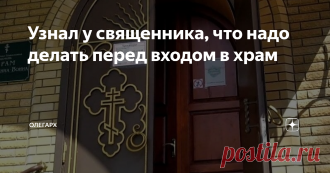 Узнал у священника, что надо делать перед входом в храм Я, как верующий человек, часто посещаю ближайшую к моему дому церковь. Так поступают многие. Причем перед входом в Дом божий разные люди совершают разные действия, некоторые из них даже напоминают ритуалы. Большинство православных перед входом в церковь просто осеняют себя крестным знамением и после поклона переступают порог храма. Но, есть и те, кто падают на колени у дверей церкви, прижимаются лбом к стенам, кланяют...