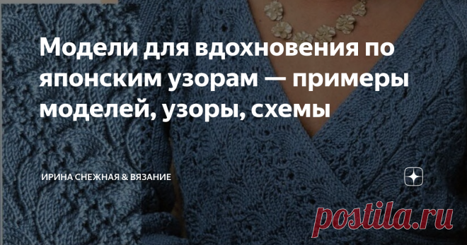 Модели для вдохновения по японским узорам — примеры моделей, узоры, схемы В последнее время японские узоры стали довольно популярными! И не зря, изделия с японскими мотивами получаются изысканными, роскошными, невероятно женственными и эксклюзивными. Что не говори, а смотрятся они эффектно! Есть много почитателей среди рукодельниц к таким узорам. Есть просто как я например, посмотреть-полюбоваться. Любоваться можно по-разному — но в большинстве случаев от нехватки времени!...