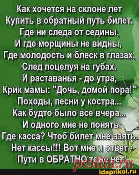 Как хочется на склоне лет Купить в обратный путь билет. Где ни следа от седины, где морщины не видны, Где молодость и блеск в глазах"" След поцелуя на губах. раставанья - до утра, Крик мамы: "Дочь, домой Походы, песни у костра... Какбудто было 'все вчера. - ) / АйДаПрикол .)