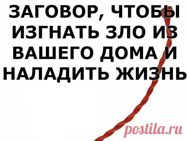 ЗАГОВОР, ЧТОБЫ ИЗГНАТЬ ЗЛО ИЗ ВАШЕГО ДОМА И НАЛАДИТЬ ЖИЗНЬ
Если жизнь не ладится, и в доме происходит что-то нехорошее , сделайте так. Выберите время . когда никого не будет дома. Возьмите красную нитку , ленту или верёвку, завяжите на ней узел и положите на порог. Пусть полежит не менее часа. Затем возьмите эту ленту, положите в стеклянную банку, залейте святой водой , и наговорите шёпотом на эту воду ( по памяти ) : 
