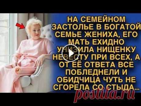 Богатая свекровь унизила нищенку невесту, но от её ответа... НА СЕМЕЙНОМ ЗАСТОЛЬЕ В БОГАТОЙ СЕМЬЕ ЖЕНИХА, ЕГО МАТЬ ЕХИДНО УНИЗИЛА НИЩЕНКУ НЕВЕСТУ ПРИ ВСЕХ, А ОТ ЕЁ ОТВЕТА ВСЕ ПОБЛЕДНЕЛИ И ОБИДЧИЦА ЧУТЬ НЕ СГОРЕЛ...