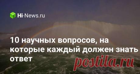 10 научных вопросов на которые каждый должен знать ответ Интересные факты обо всём на свете, которых вы, возможно, не знали.
