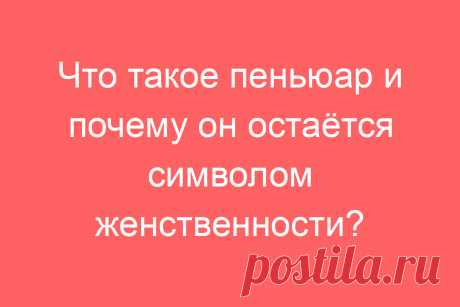 Что такое пеньюар и почему он остаётся символом женственности?