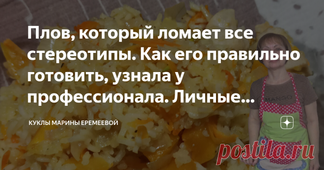 Плов, который ломает все стереотипы. Как его правильно готовить, узнала у профессионала. Личные впечатления от приготовленного Здравствуйте, дорогие читатели. Я всю жизнь готовила плов по маминому рецепту. Он конечно не совсем правильный по мнению профессионалов, но вкусный. Муж всегда с удовольствием его ест. Сегодня я наткнулась на рецепт плова по 