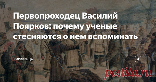 Первопроходец Василий Поярков: почему ученые стесняются о нем вспоминать Среди первопроходцев немало тех, кого непреодолимо томила жажда дальних странствий, эти люди всеми фибрами души тянулись к неизведанным землям и всему новому, неизвестному, непознанному. Однако, порой на стезю исследований далеких краев вставали люди, которые были чужды благородству. История знает немало имен первопроходцев, которые очертили свой путь по новым землям кровью туземных