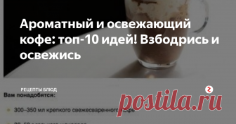 Ароматный и освежающий кофе: топ-10 идей! Взбодрись и освежись Надо взбодриться?Но обычное кофе надоело,тогда смотрите 10 рецептов необычного кофе.