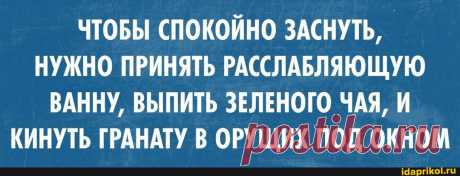 ЧТОБЫ СПОКОЙНО ЗАСНУТЬ, НУЖНО ПРИНЯТЬ РАССЛАБЛЯЮЩУЮ ВАННУ, ВЫПИТЬ ЗЕЛЕНОГО ЧАЯ, И КИНУТЬ ГРАНАТУ В ОРУЩИХ ПОД ОКНОМ - ) / АйДаПрикол .)