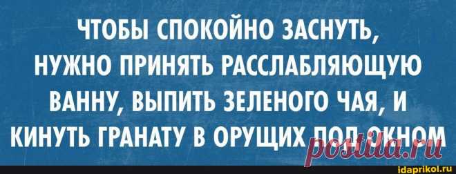 ЧТОБЫ СПОКОЙНО ЗАСНУТЬ, НУЖНО ПРИНЯТЬ РАССЛАБЛЯЮЩУЮ ВАННУ, ВЫПИТЬ ЗЕЛЕНОГО ЧАЯ, И КИНУТЬ ГРАНАТУ В ОРУЩИХ ПОД ОКНОМ - ) / АйДаПрикол .)