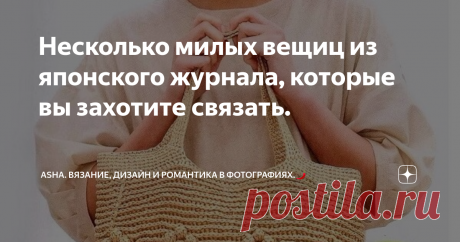 Несколько милых вещиц из японского журнала, которые вы захотите связать. Статья автора «Asha. Вязание, дизайн и романтика в фотографиях.🌶» в Дзене ✍: Друзья, всем добра!