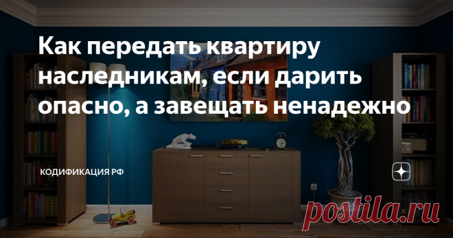 Как передать квартиру наследникам, если дарить опасно, а завещать ненадежно Наследственное  право в РФ постепенно стало одним из самых запутанных в мире, не  уступая в части формулировок и подходов налоговой отрасли. Времена,  когда в стране существовали лишь один способ распоряжения имуществом  после смерти, постепенно уходят в прошлое. Один — это традиционное завещание, но некоторые завещатели использовали сделку дарения, что в корне не