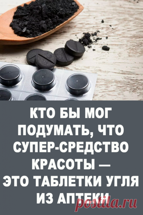 Кто бы мог подумать, что Cупер-средство красоты — это таблетки угля из аптеки — Женские Советы