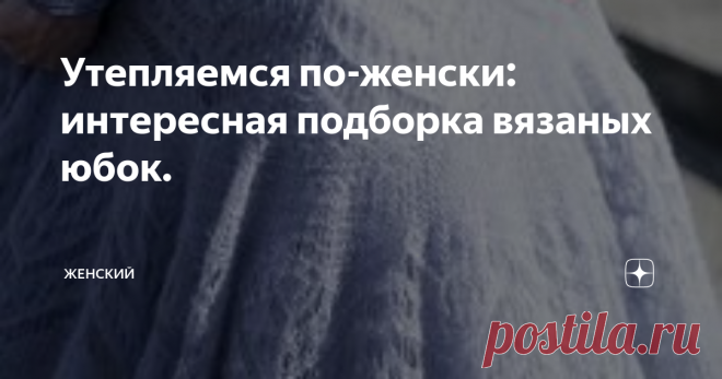 Утепляемся по-женски: интересная подборка вязаных юбок. Наступили холода, и рукодельницы дружно сели за вязание. Шапки, шарфы, снуды, джемпера, свитера, носки, варежки...
Но нам, женщинам, хочется выглядеть женственно даже зимой, при этом очень важно сохранить свое женское здоровье. Выход простой-связать себе юбку. Поэтому откладываем спицы с вышеперечисленными изделиями и срочно вяжем юбку. А с выбором модели пусть вам поможет эта подборочка.
Для